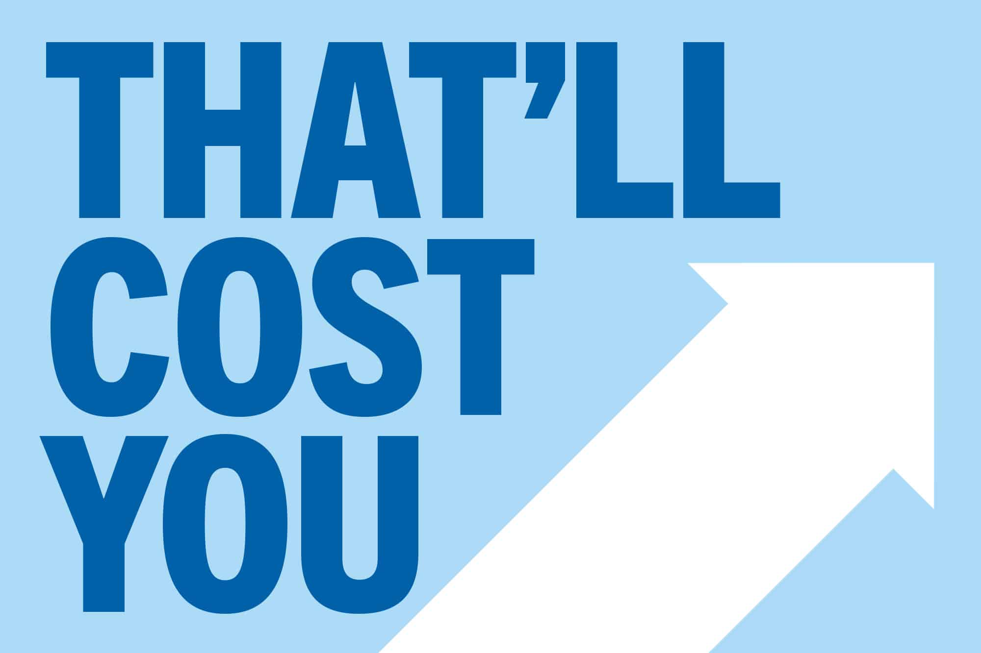A graphic that reads "That'll cost you" with an errow that points up and right.