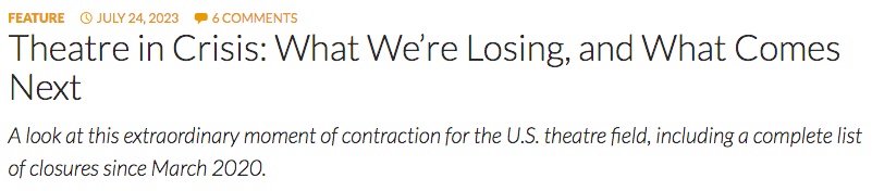 A screenshot of a headline from American Theatre Magazine. The headline is "Theatre in Crisis: What We're Losing, and What Comes Next." The subhead reads "A look at this extraordinary moment of contraction for the U.S. theatre field, including a complete list of closures since March 2020." The piece was a feature, it was published on July 24, 2023, and there were 6 comments on it. 